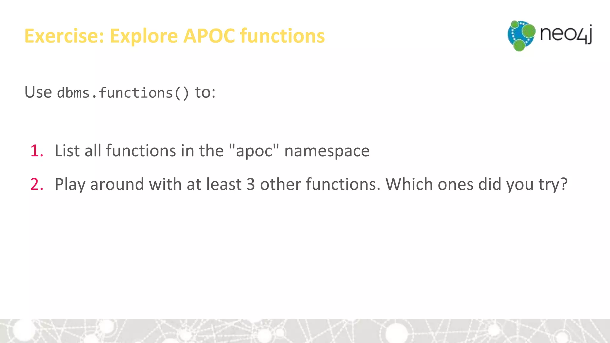 Use dbms.functions() to:
1. List all functions in the "apoc" namespace
2. Play around with at least 3 other functions. Which ones did you try?
Exercise: Explore APOC functions
 