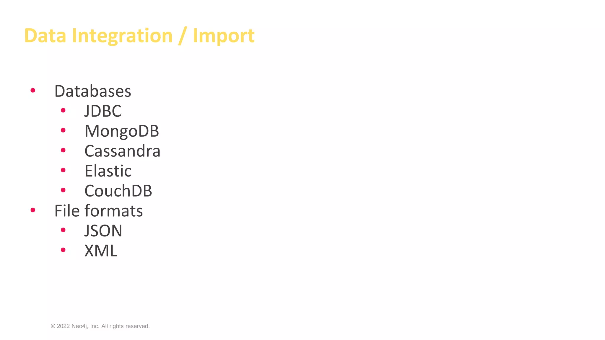 © 2022 Neo4j, Inc. All rights reserved.
Data Integration / Import
• Databases
• JDBC
• MongoDB
• Cassandra
• Elastic
• CouchDB
• File formats
• JSON
• XML
 