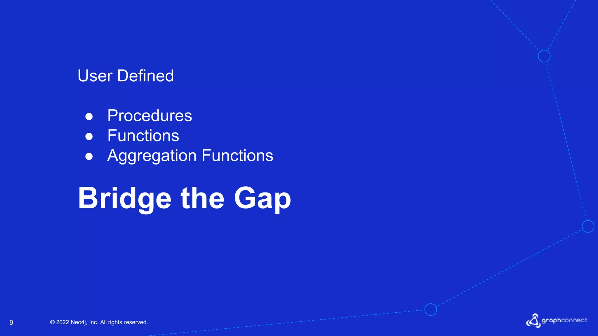 © 2022 Neo4j, Inc. All rights reserved.
© 2022 Neo4j, Inc. All rights reserved.
9
User Defined
● Procedures
● Functions
● Aggregation Functions
Bridge the Gap
 