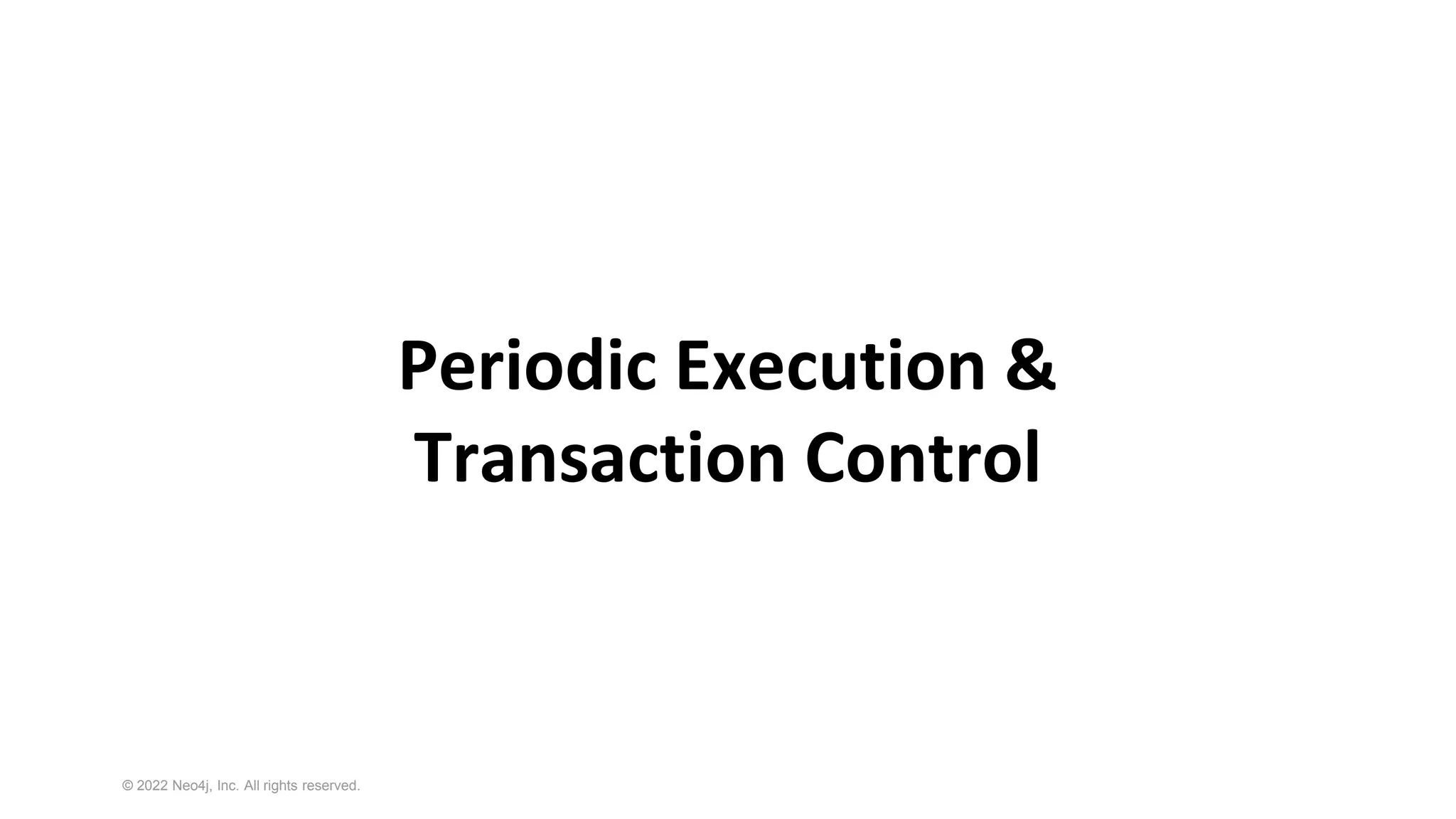 © 2022 Neo4j, Inc. All rights reserved.
Periodic Execution &
Transaction Control
 