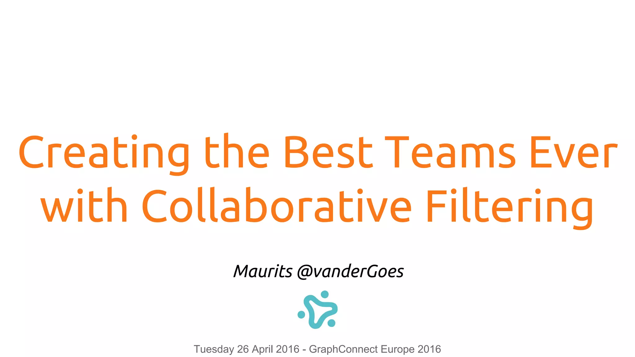 Creating the Best Teams Ever
with Collaborative Filtering
Maurits @vanderGoes
Tuesday 26 April 2016 - GraphConnect Europe 2016
 