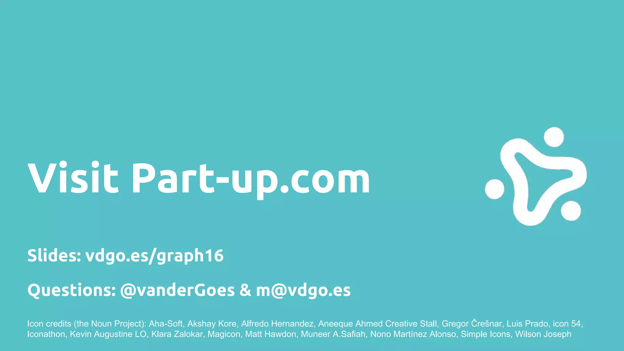 Visit Part-up.com
Slides: vdgo.es/graph16
Icon credits (the Noun Project): Aha-Soft, Akshay Kore, Alfredo Hernandez, Aneeque Ahmed Creative Stall, Gregor Črešnar, Luis Prado, icon 54,
Iconathon, Kevin Augustine LO, Klara Zalokar, Magicon, Matt Hawdon, Muneer A.Safiah, Nono Martínez Alonso, Simple Icons, Wilson Joseph
Questions: @vanderGoes & m@vdgo.es
 