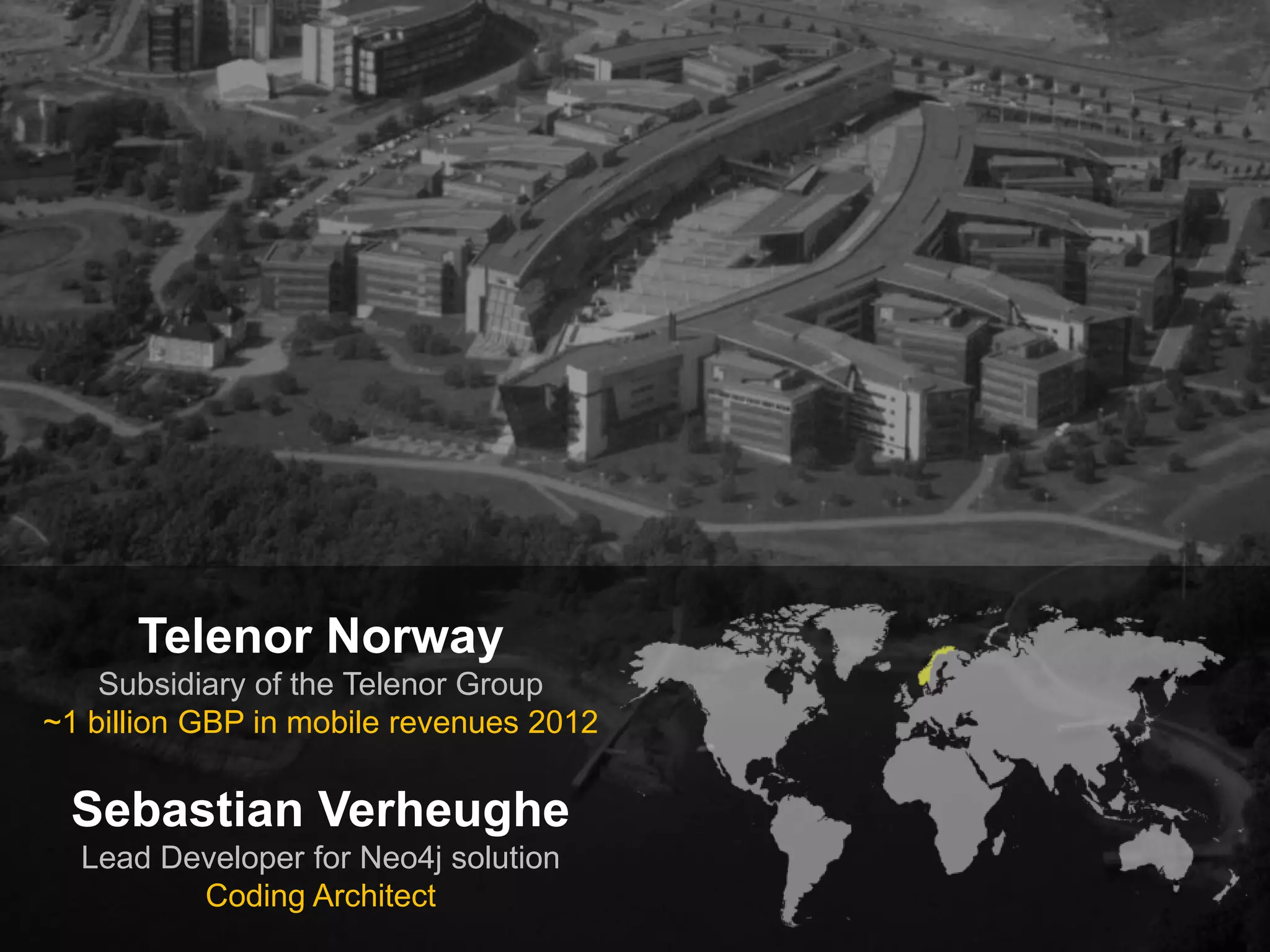 Telenor Norway
Subsidiary of the Telenor Group
~1 billion GBP in mobile revenues 2012

Sebastian Verheughe
Lead Developer for Neo4j solution
Coding Architect

 
