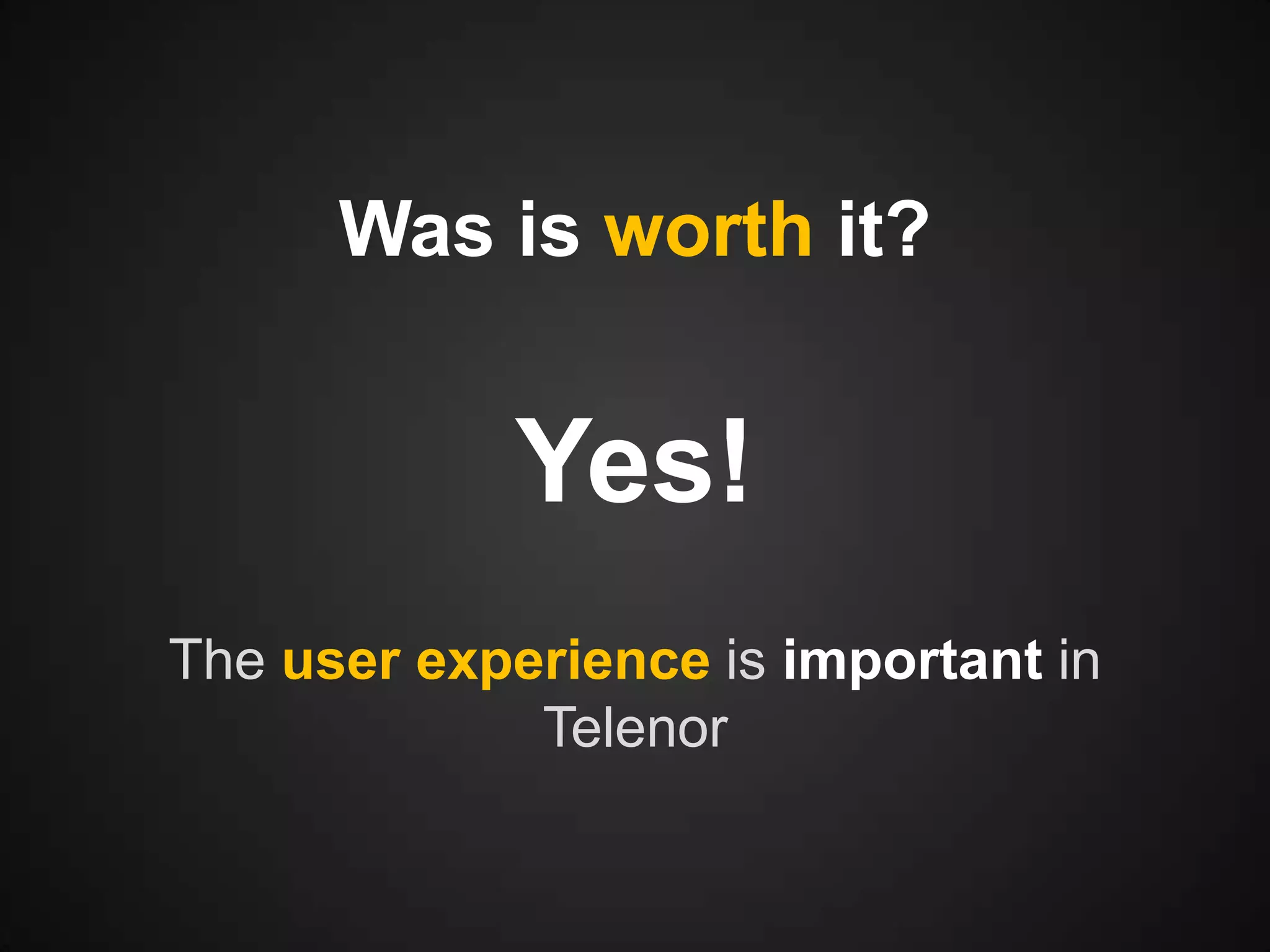 Was is worth it?

Yes!
The user experience is important in
Telenor

 