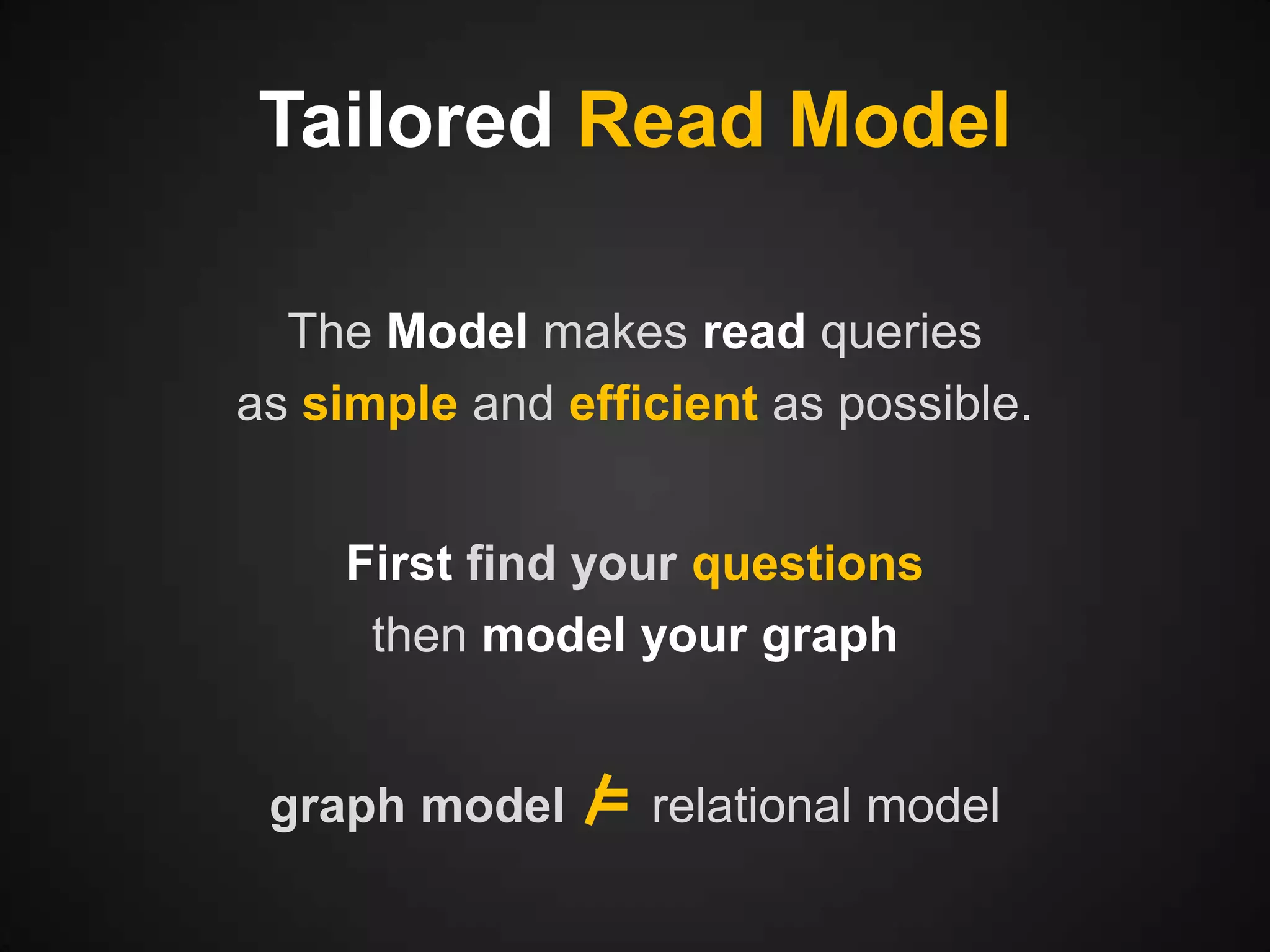 Tailored Read Model
The Model makes read queries
as simple and efficient as possible.
First find your questions
then model your graph

graph model

=

relational model

 