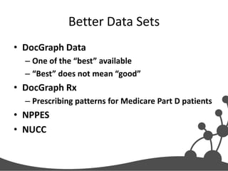 Better Data Sets
• DocGraph Data
– One of the “best” available
– “Best” does not mean “good”

• DocGraph Rx
– Prescribing patterns for Medicare Part D patients

• NPPES
• NUCC

 