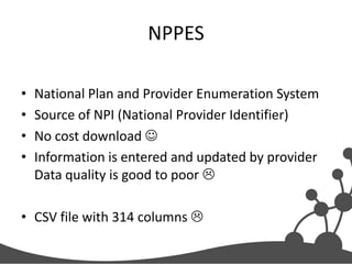 NPPES
•
•
•
•

National Plan and Provider Enumeration System
Source of NPI (National Provider Identifier)
No cost download 
Information is entered and updated by provider
Data quality is good to poor 

• CSV file with 314 columns 

 