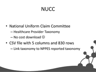 NUCC
• National Uniform Claim Committee
– Healthcare Provider Taxonomy
– No cost download 

• CSV file with 5 columns and 830 rows
– Link taxonomy to NPPES reported taxonomy

 