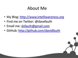 About Me
•
•
•
•

My Blog: http://www.intelliwareness.org
Find me on Twitter: @davefauth
Email me: dsfauth@gmail.com
GitHub: http://github.com/davidfauth

2

 