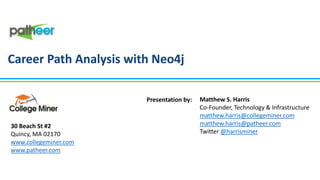 Career Path Analysis with Neo4j
Presentation by:

30 Beach St #2
Quincy, MA 02170
www.collegeminer.com
www.patheer.com

Matthew S. Harris
Co-Founder, Technology & Infrastructure
matthew.harris@collegeminer.com
matthew.harris@patheer.com
Twitter @harrisminer

 