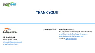 THANK YOU!!

Presentation by:

30 Beach St #2
Quincy, MA 02170
www.collegeminer.com
www.patheer.com

Matthew S. Harris
Co-Founder, Technology & Infrastructure
matthew.harris@collegeminer.com
matthew.harris@patheer.com
Twitter @harrisminer

 