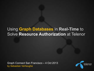 Using Graph Databases in Real-Time to
Solve Resource Authorization at Telenor

Graph Connect San Francisco – 4 Oct 2013
by Sebastian Verheughe

 