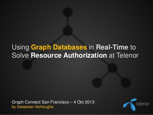 Using Graph Databases in Real-Time to
Solve Resource Authorization at Telenor

Graph Connect San Francisco – 4 Oct 2013
by...