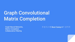 Graph Convolutional
Matrix Completion
추천시스템 Boot Camp 4기 강석우
Graph Neural Networks,
Matrix Completion
Collaborative Filtering
 