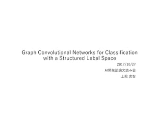 Graph Convolutional Networks for Classification
with a Structured Lebal Space
2017/10/27
AI開発部論文読み会
上総 虎智
 