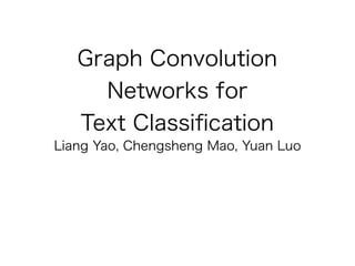 Graph Convolution
Networks for
Text Classiﬁcation
Liang Yao, Chengsheng Mao, Yuan Luo
 