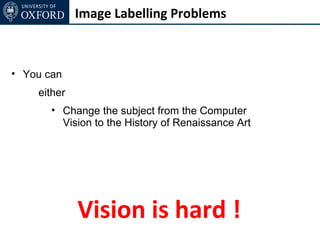 Image Labelling Problems



• You can
    either
       • Change the subject from the Computer
         Vision to the History of Renaissance Art




             Vision is hard !
 