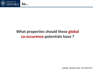 So...




What properties should these global
 co-occurence potentials have ?




                         Ladický, Russell, Kohli, Torr ECCV10
 
