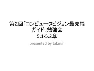 第２回「コンピュータビジョン最先端
     ガイド」勉強会
       5.1-5.2章
    presented by takmin
 
