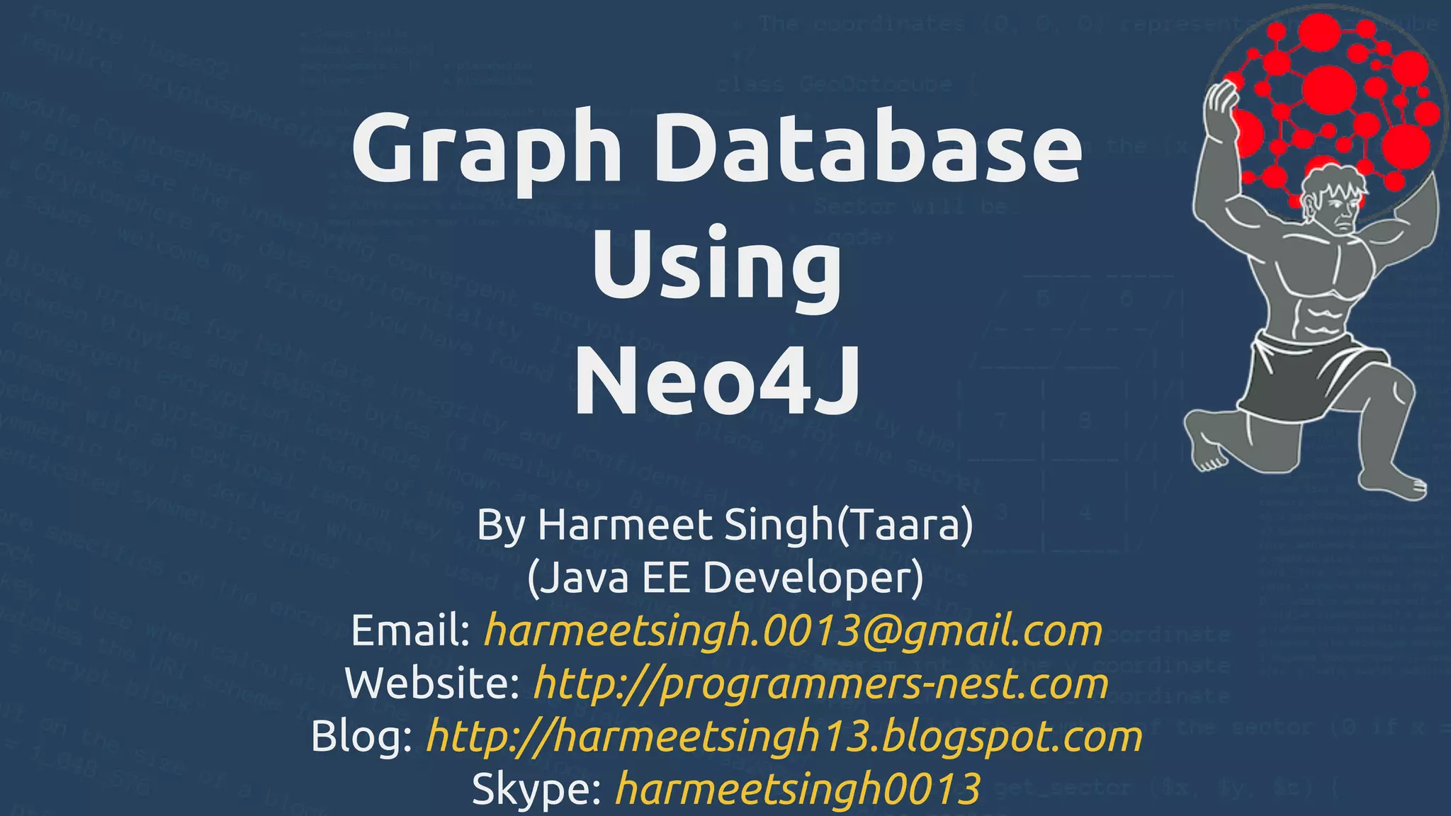 Graph Database
Using
Neo4J
By Harmeet Singh(Taara)
(Java EE Developer)
Email: harmeetsingh.0013@gmail.com
Website: http://programmers-nest.com
Blog: http://harmeetsingh13.blogspot.com
Skype: harmeetsingh0013
 