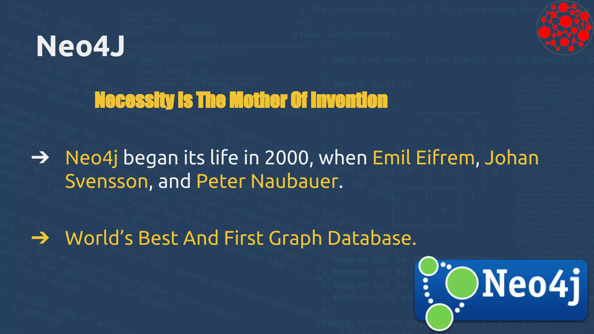 Neo4J
Necessity Is The Mother Of Invention
➔ Neo4j began its life in 2000, when Emil Eifrem, Johan
Svensson, and Peter Naubauer.
➔ World’s Best And First Graph Database.
 