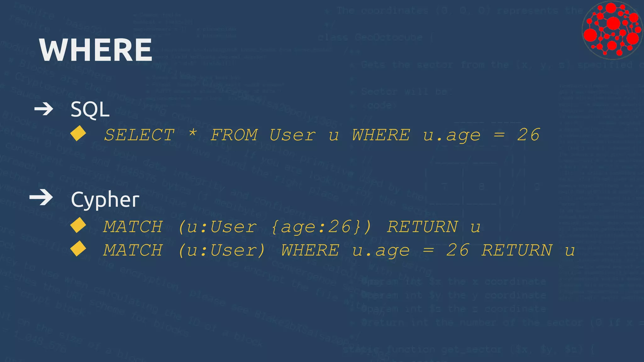 WHERE
➔ SQL
◆ SELECT * FROM User u WHERE u.age = 26
➔ Cypher
◆ MATCH (u:User {age:26}) RETURN u
◆ MATCH (u:User) WHERE u.age = 26 RETURN u
 