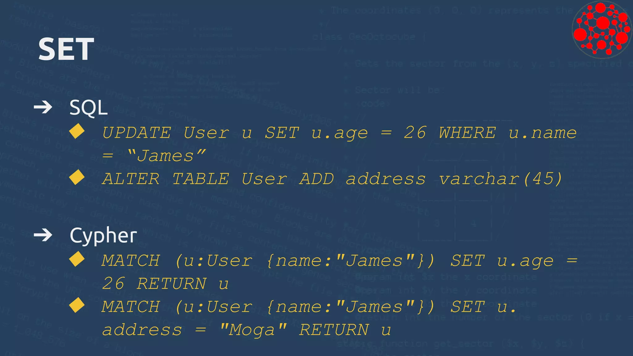 SET
➔ SQL
◆ UPDATE User u SET u.age = 26 WHERE u.name
= “James”
◆ ALTER TABLE User ADD address varchar(45)
➔ Cypher
◆ MATCH (u:User {name:"James"}) SET u.age =
26 RETURN u
◆ MATCH (u:User {name:"James"}) SET u.
address = "Moga" RETURN u
 
