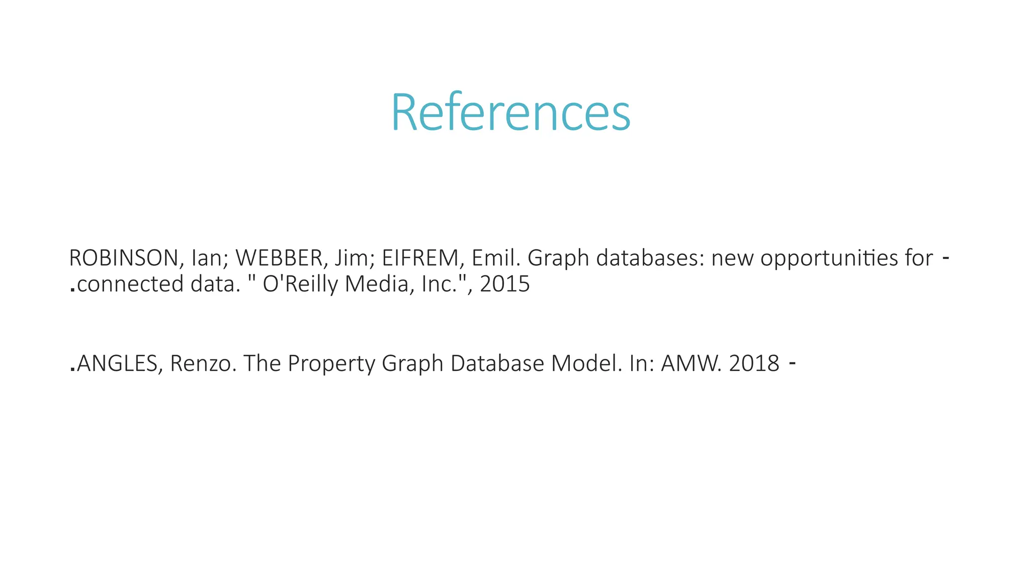 References
-
ROBINSON, Ian; WEBBER, Jim; EIFREM, Emil. Graph databases: new opportunities for
connected data. " O'Reilly Media, Inc.", 2015
.
-
ANGLES, Renzo. The Property Graph Database Model. In: AMW. 2018
.
 
