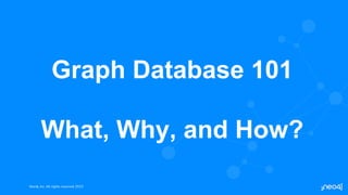 Neo4j, Inc. All rights reserved 2023
Neo4j, Inc. All rights reserved 2023
Graph Database 101
What, Why, and How?
 