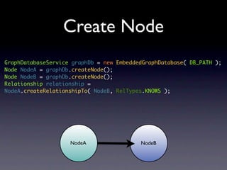 Create Node
GraphDatabaseService graphDb = new EmbeddedGraphDatabase( DB_PATH );
Node NodeA = graphDb.createNode();
Node N...