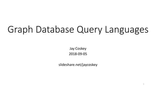 Graph Database Query Languages
Jay Coskey
2018-09-05
slideshare.net/jaycoskey
1
 