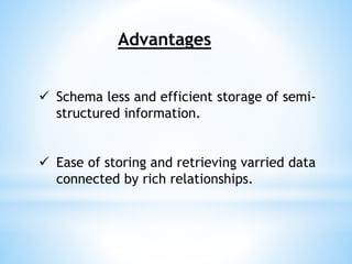 Advantages
 Schema less and efficient storage of semi-
structured information.
 Ease of storing and retrieving varried data
connected by rich relationships.
 