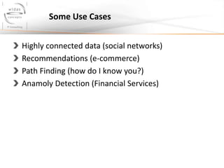 Some Use Cases
Highly connected data (social networks)
Recommendations (e-commerce)
Path Finding (how do I know you?)
Anamoly Detection (Financial Services)

 