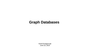 Graph Databases
Karol Grzegorczyk
June 10, 2014
 