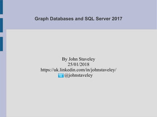 Graph Databases and SQL Server 2017
By John Staveley
25/01/2018
https://uk.linkedin.com/in/johnstaveley/
@johnstaveley
 