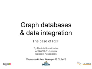 Graph databases
& data integration
The case of RDF
By Dimitris Kontokostas
AKSW/KILT - Leipzig
DBpedia Association
Thessaloniki Java Meetup / 09.05.2016
 