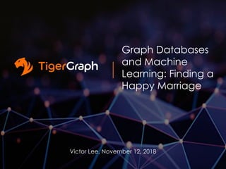 Graph Databases
and Machine
Learning: Finding a
Happy Marriage
Victor Lee, November 12, 2018
 