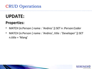 CRUD Operations
UPDATE:
Properties:
• MATCH (n:Person { name : 'Andres' }) SET n :Person:Coder
• MATCH (n:Person { name : ...