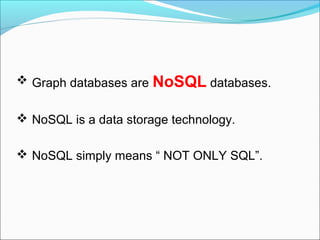  Graph databases are NoSQL databases.
 NoSQL is a data storage technology.
 NoSQL simply means “ NOT ONLY SQL”.
 