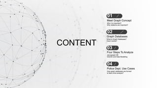 CONTENT
Why it is important?
Why relations are important?
Meet Graph Concept
01
02
What is Graph Databases?
How it works?

Graph Databases
03
Janusgraph DB
Gremlin and Data Modelling
Four Steps To Analyze
04
How graph databases are formed
to feed crime analyze?
Police Dept. Use Cases
 
