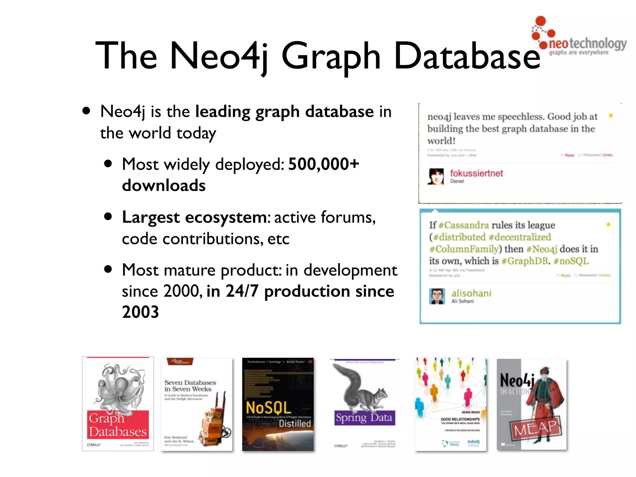 • Neo4j is the leading graph database in the world today • Most widely deployed: 500,000+ downloads • Largest ecosystem: active forums, code contributions, etc • Most mature product: in development since 2000, in 24/7 production since 2003 The Neo4j Graph Database 