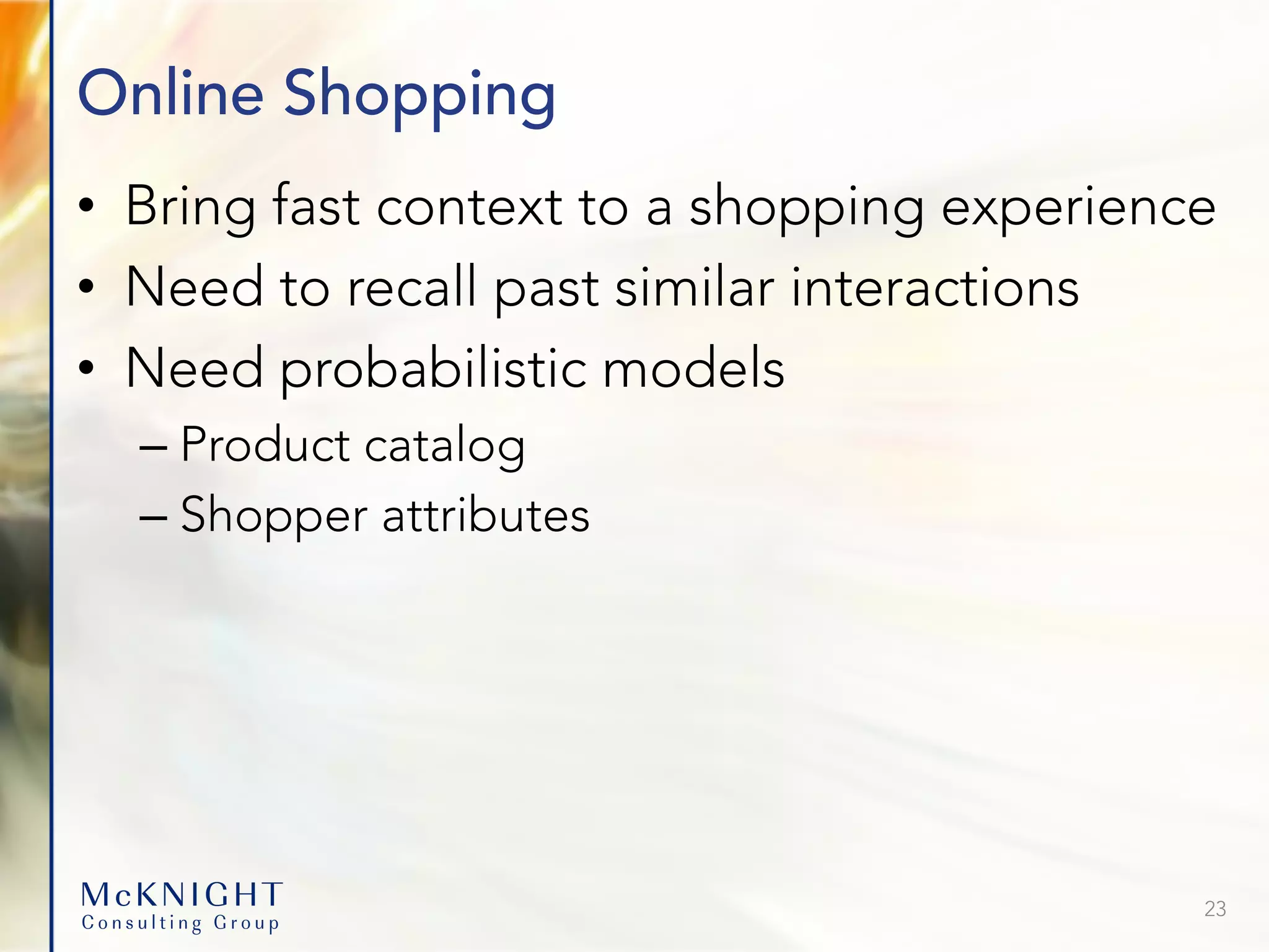 Online Shopping • Bring fast context to a shopping experience • Need to recall past similar interactions • Need probabilistic models – Product catalog – Shopper attributes 23 