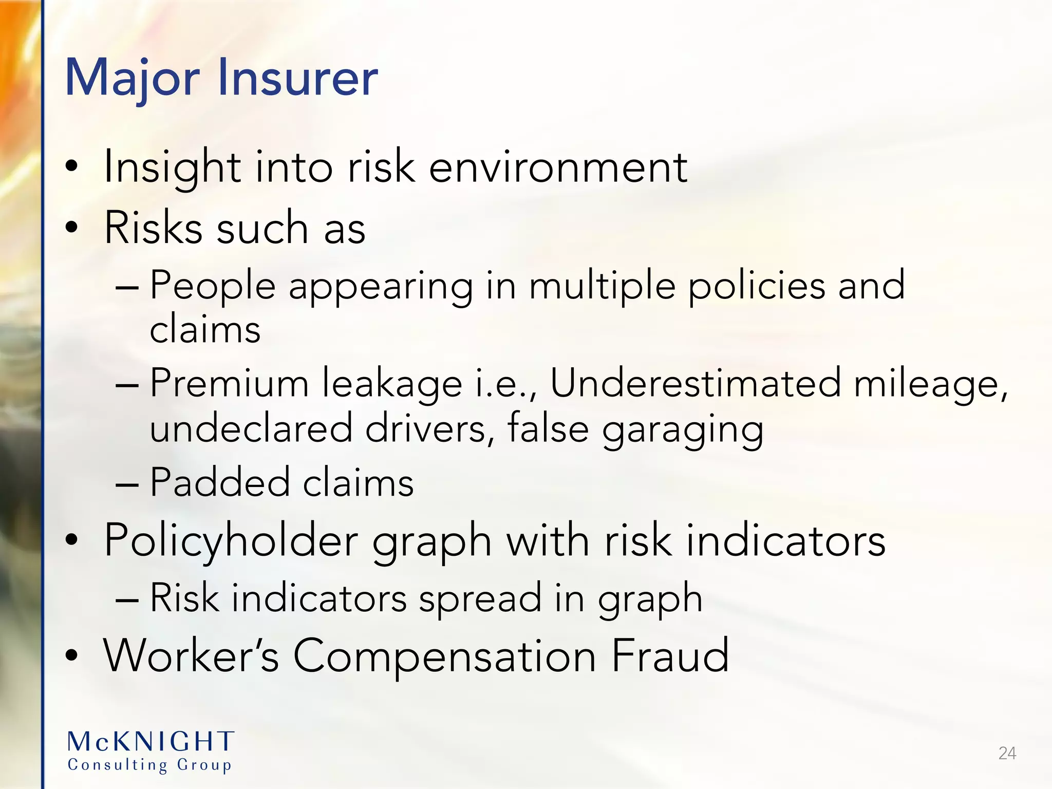 Major Insurer • Insight into risk environment • Risks such as – People appearing in multiple policies and claims – Premium leakage i.e., Underestimated mileage, undeclared drivers, false garaging – Padded claims • Policyholder graph with risk indicators – Risk indicators spread in graph • Worker’s Compensation Fraud 24 