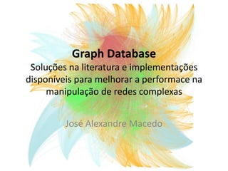 GraphDatabaseSoluções na literatura e implementações disponíveis para melhorar a performace na manipulação de redes complexas José Alexandre Macedo 