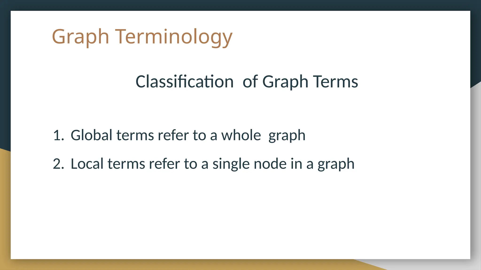 Graph Terminology
Classification of Graph Terms
1. Global terms refer to a whole graph
2. Local terms refer to a single node in a graph
 