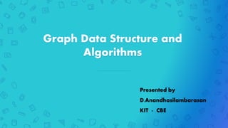 Graph Data Structure and
Algorithms
Presented by
D.Anandhasilambarasan
KIT - CBE
 