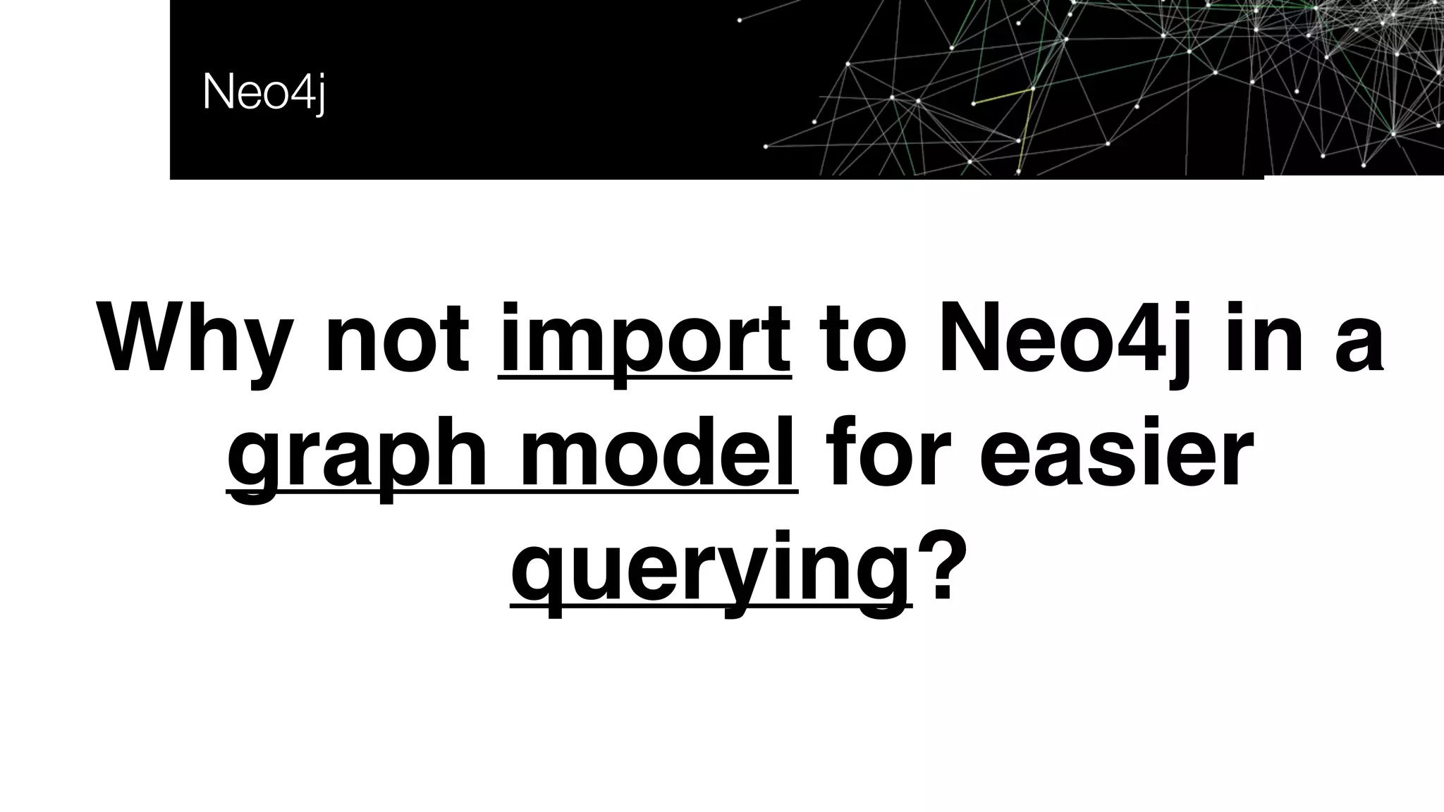 Neo4j
Why not import to Neo4j in a
graph model for easier
querying?
 