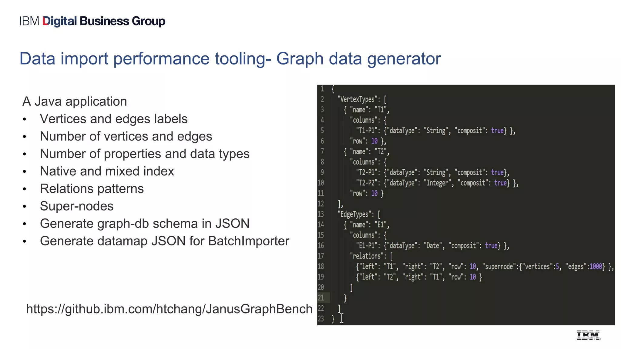 Data import performance tooling- Graph data generator
A Java application
• Vertices and edges labels
• Number of vertices and edges
• Number of properties and data types
• Native and mixed index
• Relations patterns
• Super-nodes
• Generate graph-db schema in JSON
• Generate datamap JSON for BatchImporter
https://github.ibm.com/htchang/JanusGraphBench
 