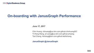 On-boarding with JanusGraph Performance
June 17, 2017
Chin Huang, chhuang@us.ibm.com;github:chinhuang007
Yi-Hong Wang, yh.wang@us.ibm.com;github:yhwang
Ted Chang, htchang@ibm.com;github:tedhtchang
JanusGraph:@JanusGraph
 