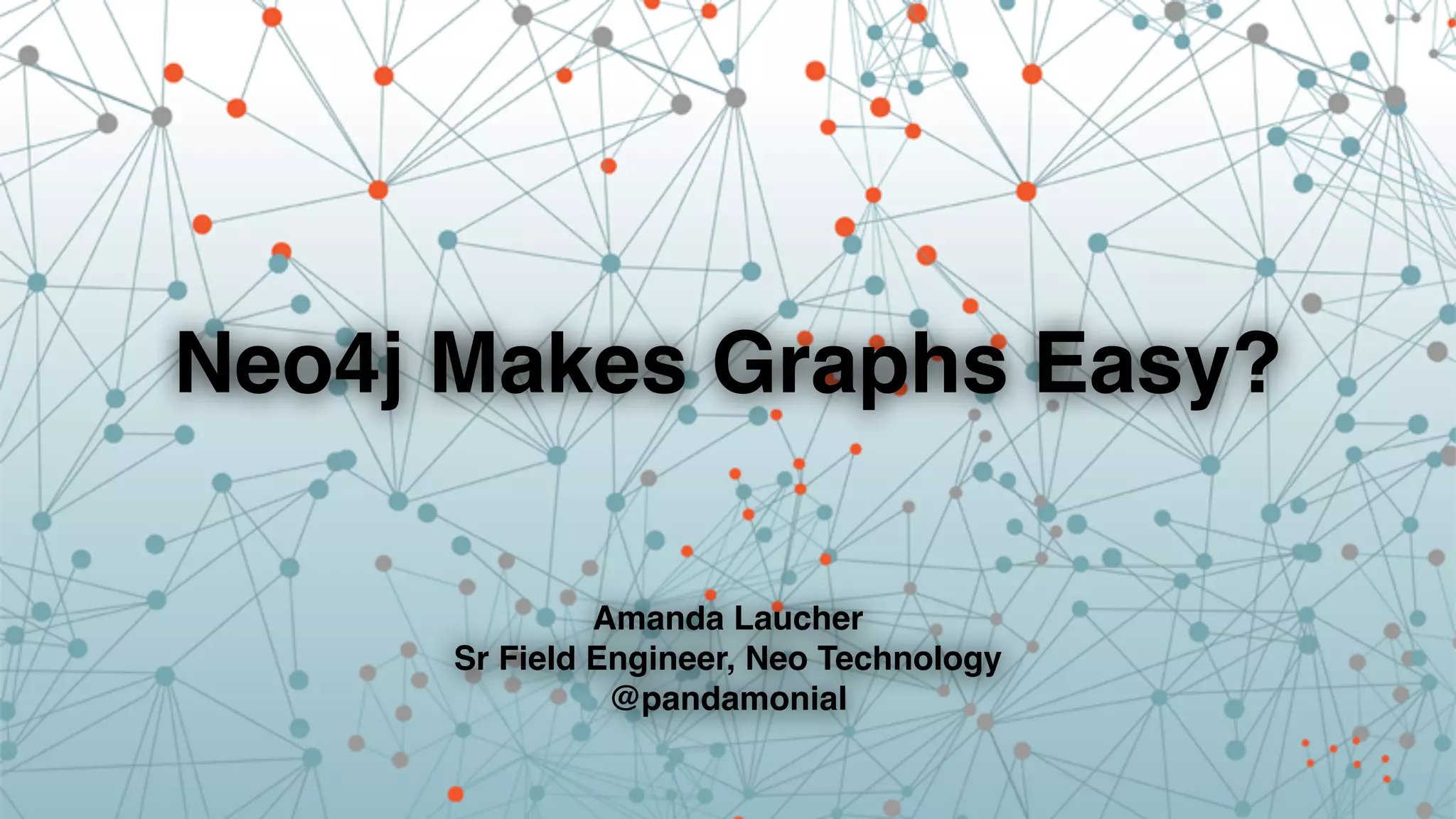 Neo4j Makes Graphs Easy?
Amanda Laucher!
Sr Field Engineer, Neo Technology!
@pandamonial